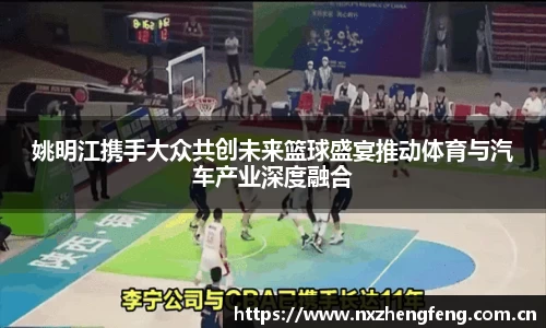 姚明江携手大众共创未来篮球盛宴推动体育与汽车产业深度融合